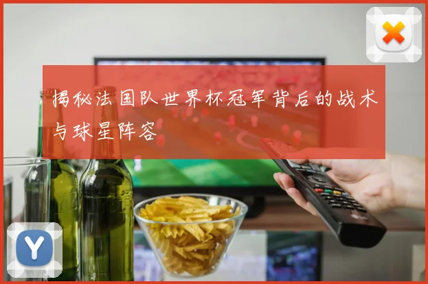 揭秘法国队世界杯冠军背后的战术与球星阵容