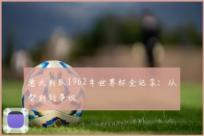 意大利队1962年世界杯全记录：从智利到争议