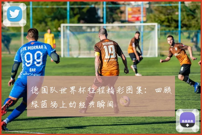 德国队世界杯征程精彩图集：回顾绿茵场上的经典瞬间