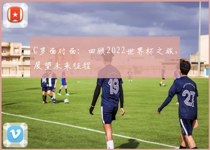 C罗面对面：回顾2022世界杯之旅，展望未来征程