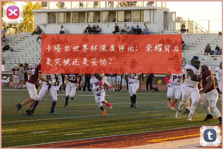 卡塔尔世界杯深度评论：荣耀背后是突破还是妥协？