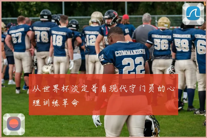 从世界杯淡定哥看现代守门员的心理训练革命