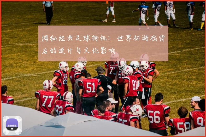 揭秘经典足球街机：世界杯游戏背后的设计与文化影响
