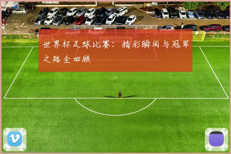 世界杯足球比赛：精彩瞬间与冠军之路全回顾
