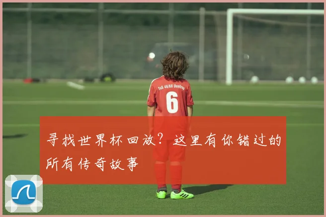 寻找世界杯回放？这里有你错过的所有传奇故事