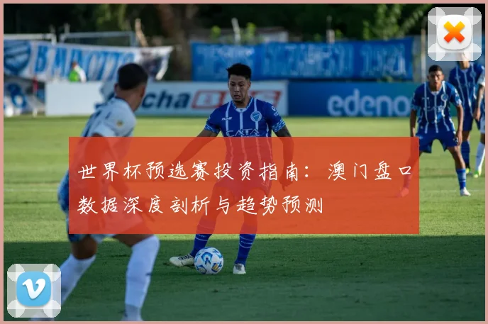 世界杯预选赛投资指南：澳门盘口数据深度剖析与趋势预测