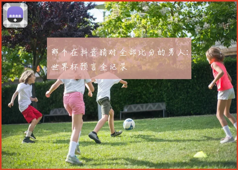 那个在抖音猜对全部比分的男人：世界杯预言全记录