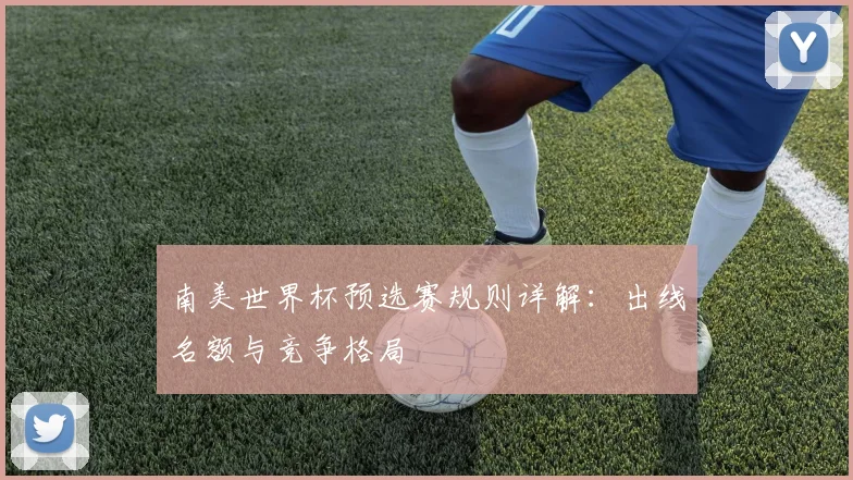 南美世界杯预选赛规则详解：出线名额与竞争格局