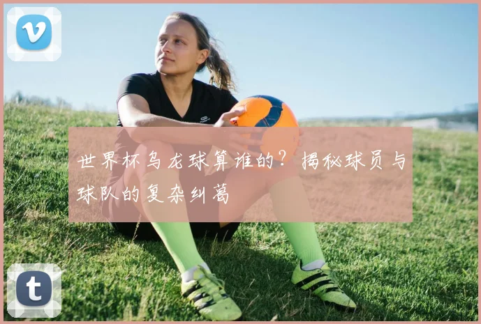 世界杯乌龙球算谁的？揭秘球员与球队的复杂纠葛
