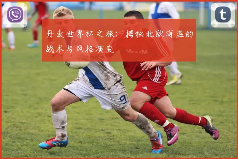 丹麦世界杯之旅：揭秘北欧海盗的战术与风格演变