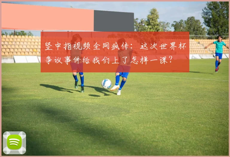 竖中指视频全网疯传：这次世界杯争议事件给我们上了怎样一课？