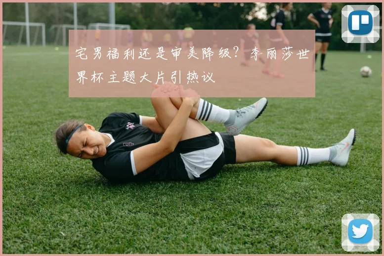 宅男福利还是审美降级？李丽莎世界杯主题大片引热议