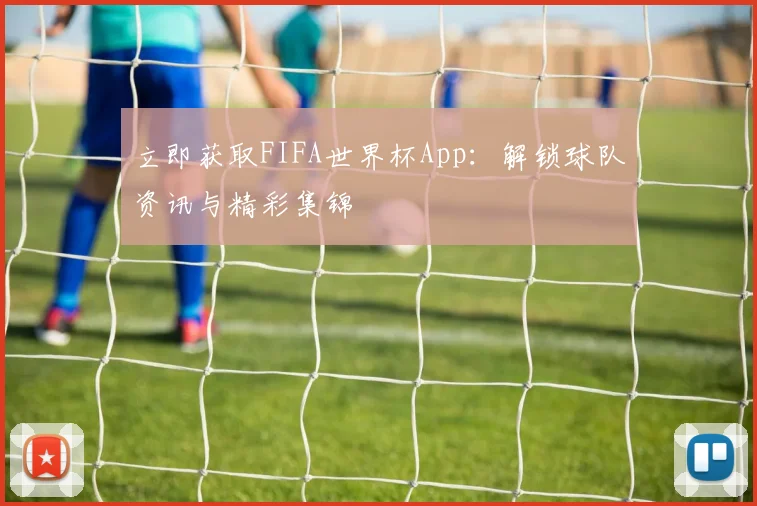 立即获取FIFA世界杯App：解锁球队资讯与精彩集锦