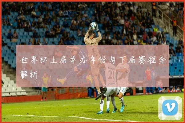 世界杯上届举办年份与下届赛程全解析