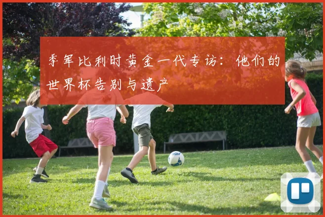 季军比利时黄金一代专访：他们的世界杯告别与遗产
