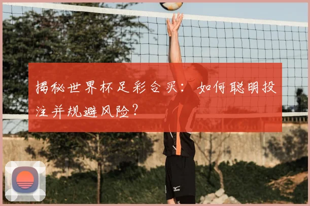 揭秘世界杯足彩合买：如何聪明投注并规避风险？