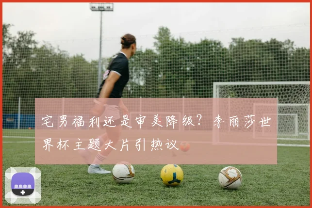 宅男福利还是审美降级?李丽莎世界杯主题大片引热议