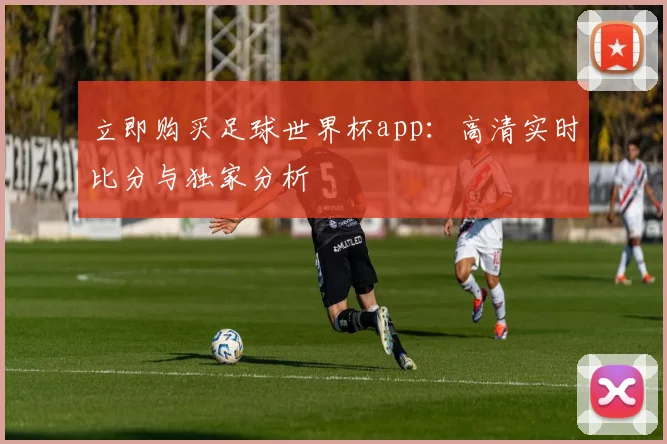 立即购买足球世界杯app：高清实时比分与独家分析