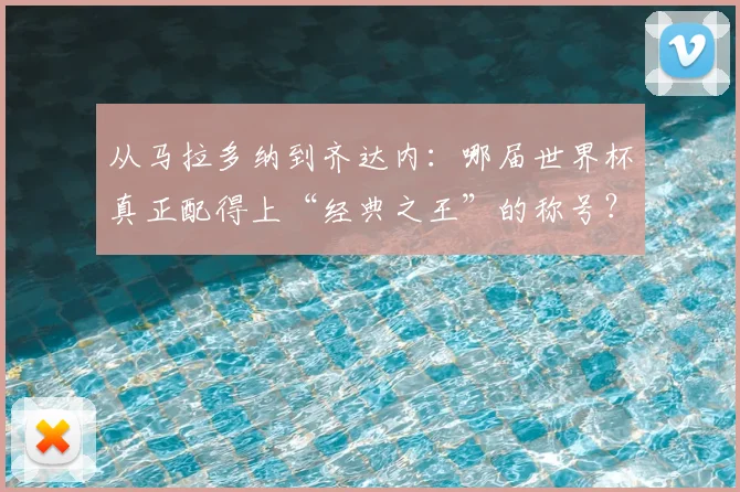 从马拉多纳到齐达内:哪届世界杯真正配得上“经典之王”的称号?