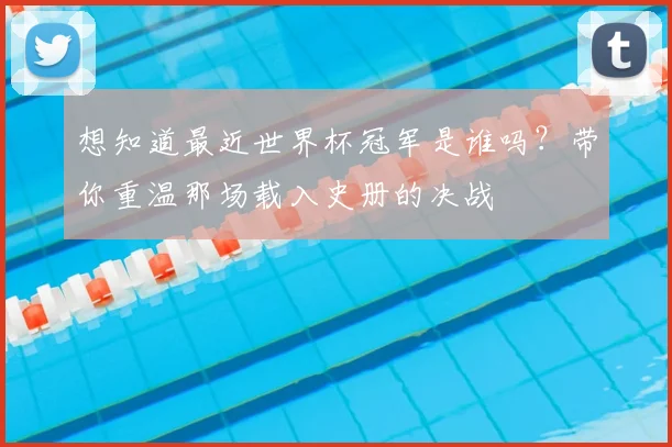 想知道最近世界杯冠军是谁吗？带你重温那场载入史册的决战