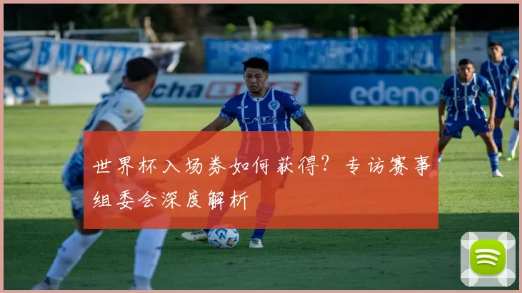 世界杯入场券如何获得？专访赛事组委会深度解析