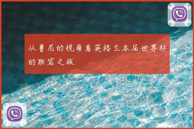 从鲁尼的视角看英格兰本届世界杯的跌宕之旅