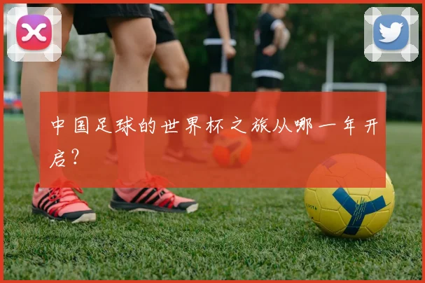 中国足球的世界杯之旅从哪一年开启？