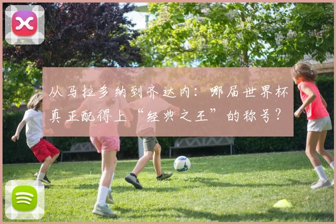 从马拉多纳到齐达内：哪届世界杯真正配得上“经典之王”的称号？