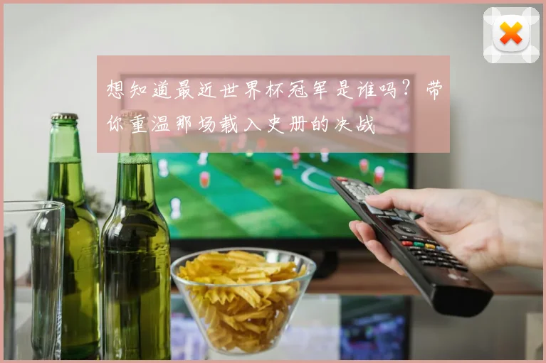 想知道最近世界杯冠军是谁吗？带你重温那场载入史册的决战