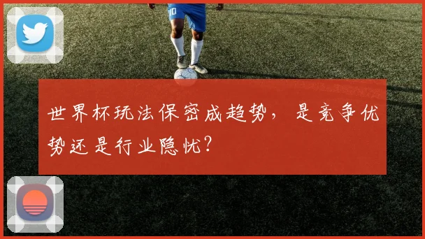 世界杯玩法保密成趋势，是竞争优势还是行业隐忧？