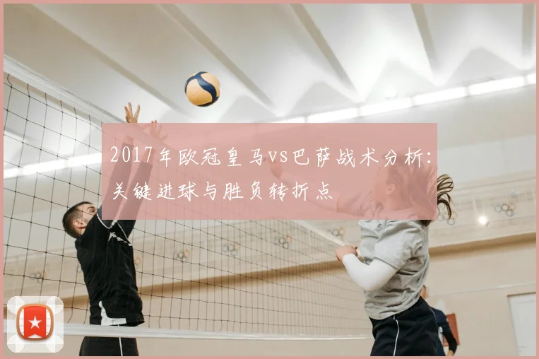2017年欧冠皇马vs巴萨战术分析：关键进球与胜负转折点