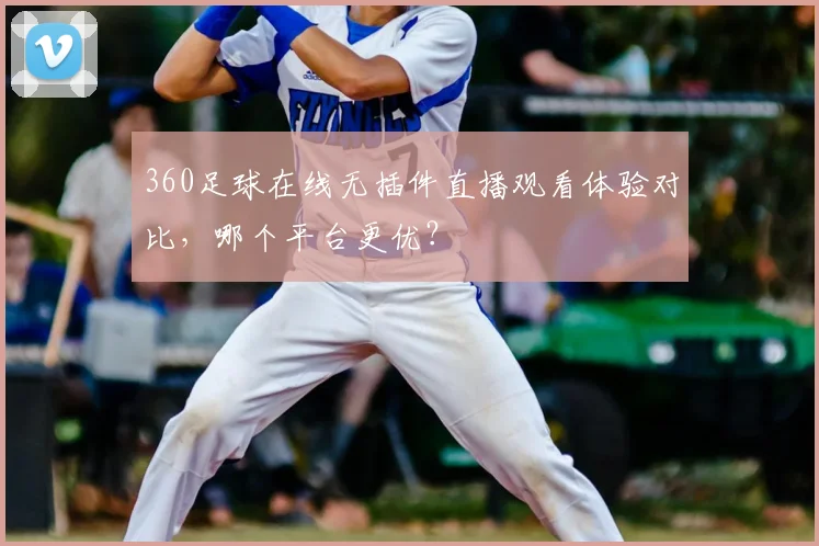 360足球在线无插件直播观看体验对比，哪个平台更优？