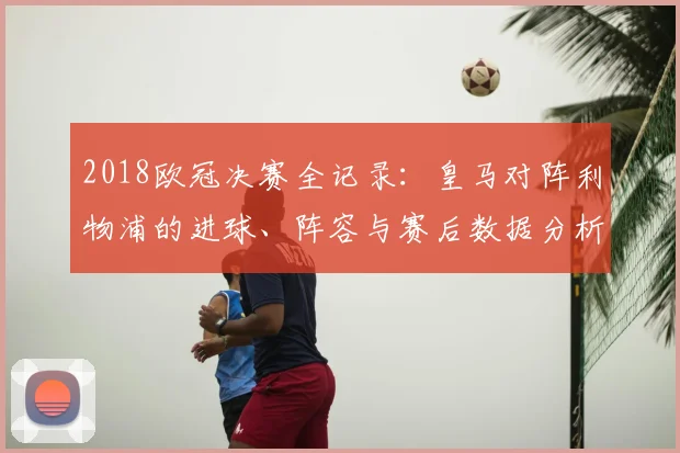 2018欧冠决赛全记录：皇马对阵利物浦的进球、阵容与赛后数据分析