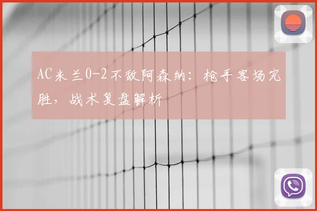 AC米兰0-2不敌阿森纳：枪手客场完胜，战术复盘解析