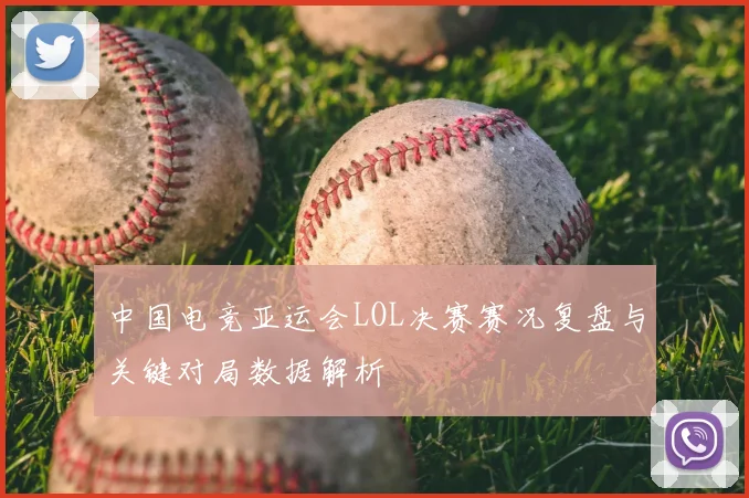 中国电竞亚运会LOL决赛赛况复盘与关键对局数据解析