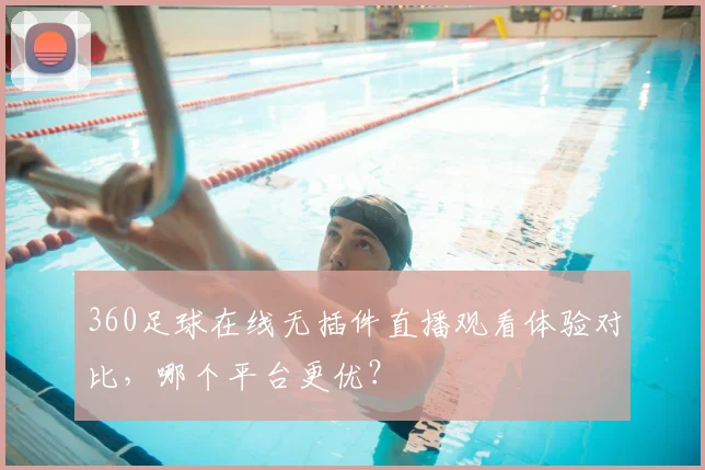 360足球在线无插件直播观看体验对比，哪个平台更优？