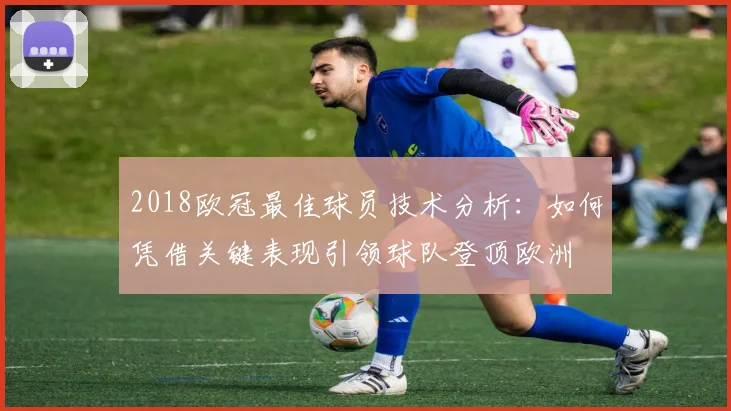 2018欧冠最佳球员技术分析：如何凭借关键表现引领球队登顶欧洲