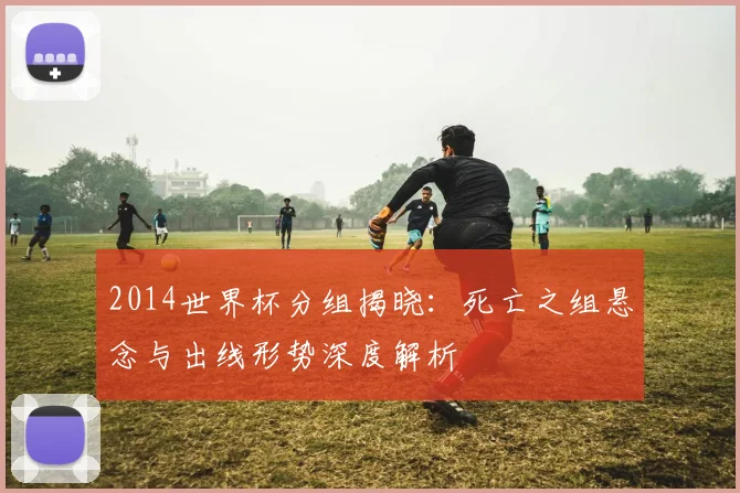 2014世界杯分组揭晓：死亡之组悬念与出线形势深度解析