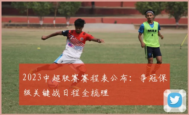 2023中超联赛赛程表公布：争冠保级关键战日程全梳理