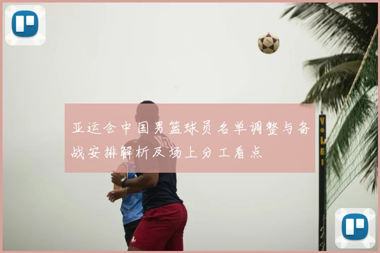 亚运会中国男篮球员名单调整与备战安排解析及场上分工看点