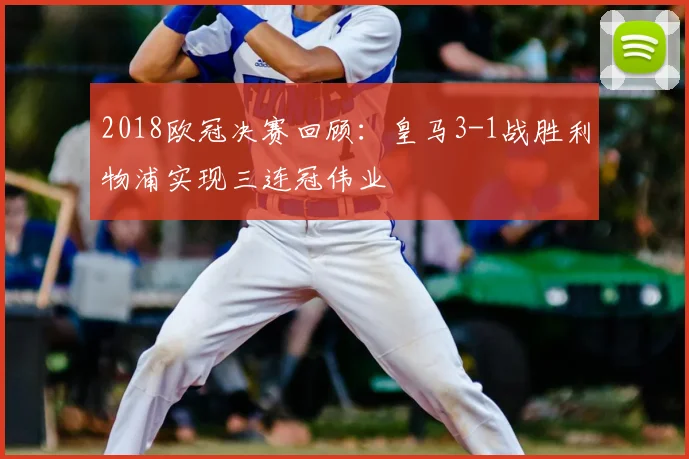 2018欧冠决赛回顾:皇马3-1战胜利物浦实现三连冠伟业