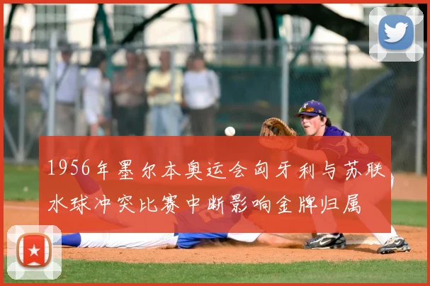 1956年墨尔本奥运会匈牙利与苏联水球冲突比赛中断影响金牌归属