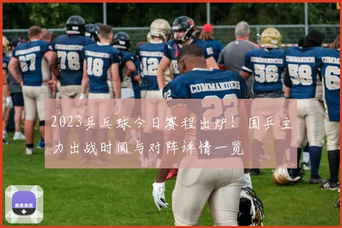 2023乒乓球今日赛程出炉！国乒主力出战时间与对阵详情一览