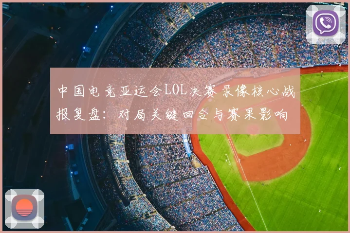 中国电竞亚运会LOL决赛录像核心战报复盘：对局关键回合与赛果影响