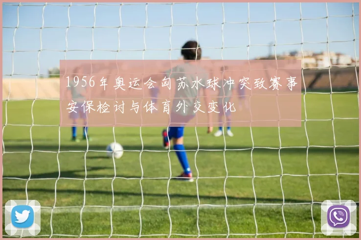1956年奥运会匈苏水球冲突致赛事安保检讨与体育外交变化