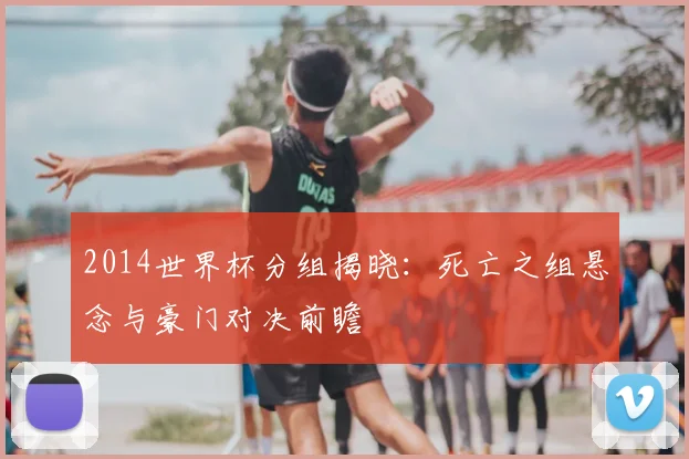 2014世界杯分组揭晓：死亡之组悬念与豪门对决前瞻