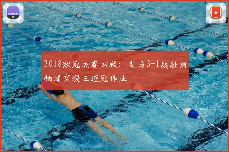 2018欧冠决赛回顾:皇马3-1战胜利物浦实现三连冠伟业